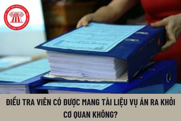 Điều tra viên thuộc Công an nhân dân có được mang tài liệu vụ án ra khỏi cơ quan không?