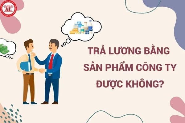 Người lao động đồng ý nhận lương bằng sản phẩm của công ty thì công ty có vi phạm pháp luật về việc trả lương hay không?