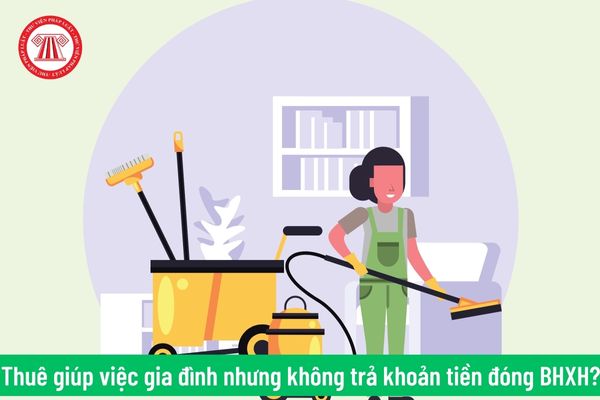 Chủ nhà thuê người giúp việc gia đình nhưng không trả khoản tiền đóng bảo hiểm xã hội thì có bị xử phạt?