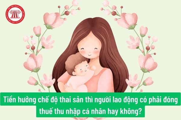 Tiền hưởng chế độ thai sản thì người lao động có phải đóng thuế thu nhập cá nhân hay không?