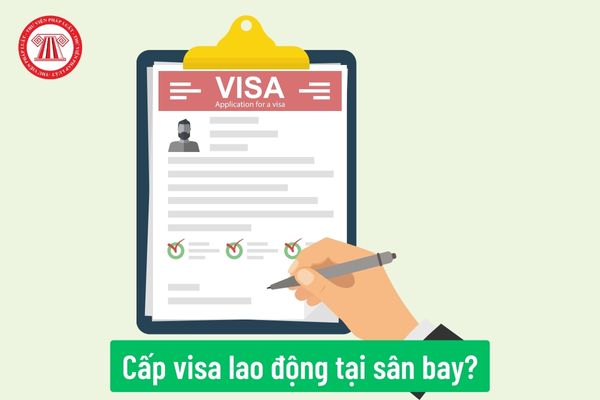 Cấp visa lao động tại sân bay trong trường hợp nào? Hồ sơ xin cấp visa lao động tại sân bay bao gồm những gì?