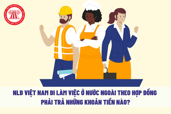 Người lao động Việt Nam đi làm việc ở nước ngoài theo hợp đồng phải trả những khoản tiền nào? 