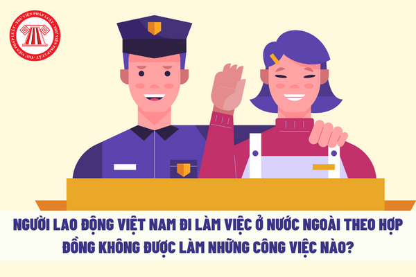 Người lao động Việt Nam đi làm việc ở nước ngoài theo hợp đồng không được làm những công việc nào?