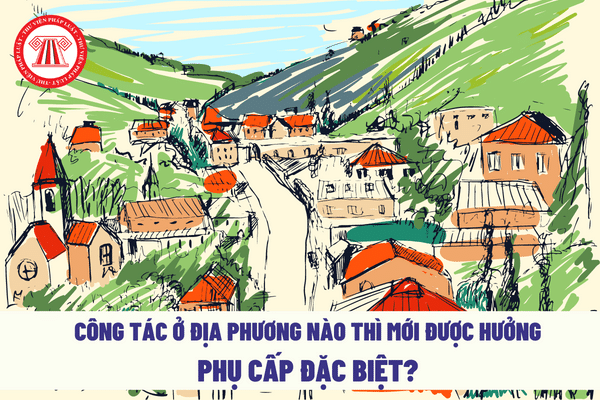 Công tác ở địa phương nào thì mới được hưởng phụ cấp đặc biệt?