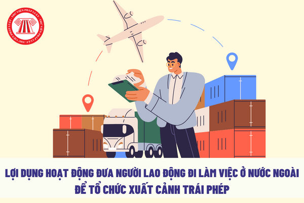 Lợi dụng hoạt động đưa người lao động Việt Nam đi làm việc ở nước ngoài để tổ chức xuất cảnh trái phép sẽ bị xử phạt như thế nào?