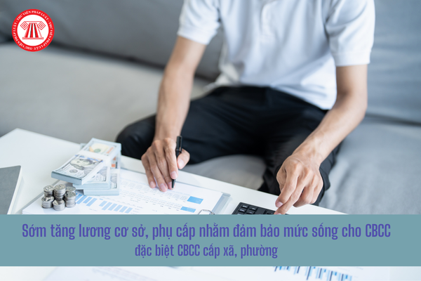 Công văn 1276: Sớm tăng lương cơ sở, phụ cấp nhằm đảm bảo mức sống cho CBCC, đặc biệt CBCC cấp xã, phường?