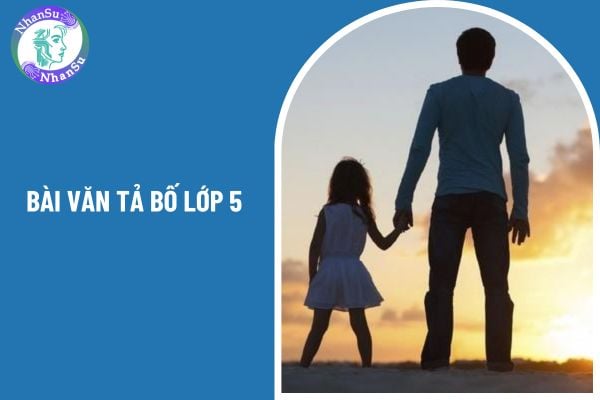 Top 05 bài văn tả bố lớp 5 điểm cao? Điều kiện nào giúp học sinh lớp 5 tốt nghiệp tiểu học đúng quy định?