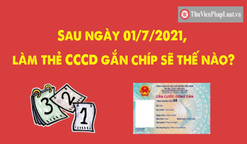Sau ngày 01/7/2021, làm thẻ CCCD gắn chíp sẽ thế nào?