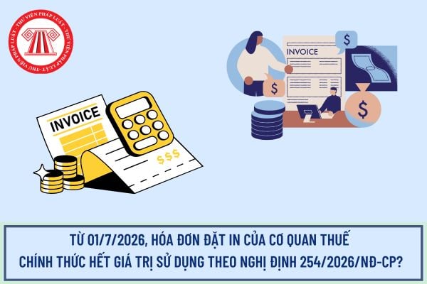 Từ 01/7/2026, Hóa đơn đặt in của cơ quan thuế chính thức hết giá trị sử dụng theo Nghị định 254/2026/NĐ-CP?