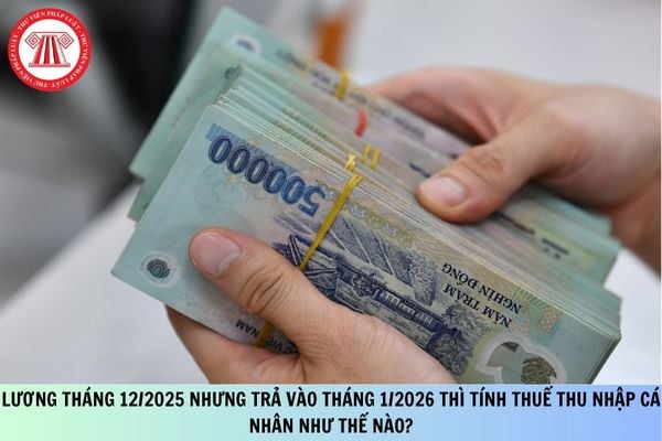 Lương tháng 12/2025 nhưng trả vào tháng 1/2026 thì tính thuế thu nhập cá nhân như thế nào?