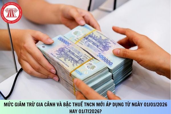 Mức giảm trừ gia cảnh và biểu thuế TNCN mới áp dụng từ ngày 01/01/2026 hay 01/7/2026?