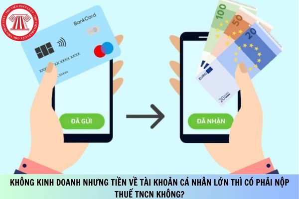 Không kinh doanh nhưng tiền về tài khoản cá nhân lớn thì có phải nộp thuế TNCN không?