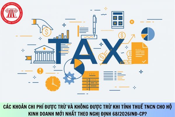 Các khoản chi phí được trừ và không được trừ khi tính thuế TNCN cho hộ kinh doanh mới nhất theo Nghị định 68/2026/NĐ-CP?