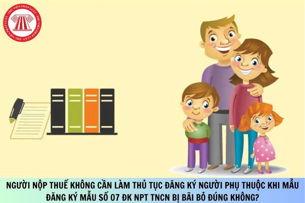 Người nộp thuế không cần làm thủ tục đăng ký người phụ thuộc khi mẫu đăng ký mẫu số 07 ĐK NPT TNCN bị bãi bỏ đúng không?