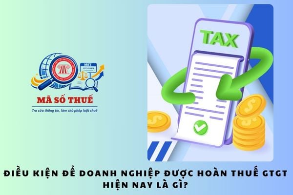 Điều kiện để doanh nghiệp được hoàn thuế GTGT hiện nay là gì?