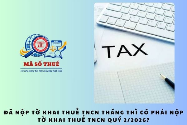 Đã nộp tờ khai thuế TNCN tháng thì có phải nộp tờ khai thuế TNCN Quý 2/2026?