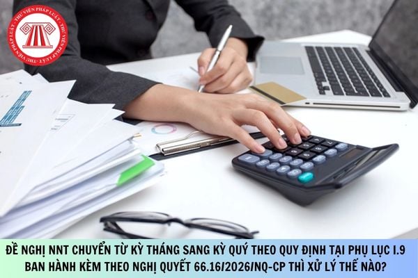 Thông báo kể từ kỳ tính thuế tháng 4/2026, đề nghị NNT chuyển từ kỳ tháng sang kỳ quý theo quy định tại phụ lục i.9 ban hành kèm theo Nghị quyết 66.16/2026/NQ-CP thì xử lý thế nào?