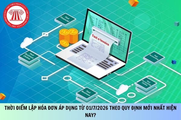Thời điểm lập hóa đơn áp dụng từ 01/7/2026 theo quy định mới nhất hiện nay?