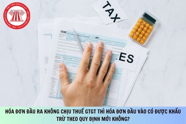 Hóa đơn đầu ra không chịu thuế GTGT thì hóa đơn đầu vào có được khấu trừ theo quy định mới không?