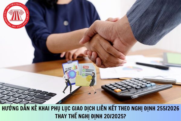 Hướng dẫn kê khai Phụ lục giao dịch liên kết theo Nghị định 255/2026 thay thế Nghị định 20/2025?