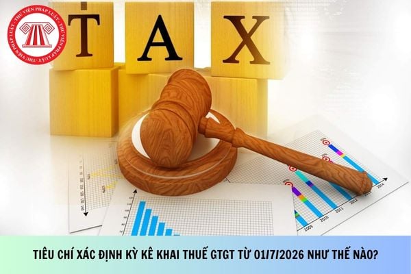 Tiêu chí xác định kỳ kê khai thuế GTGT từ 01/7/2026 như thế nào?