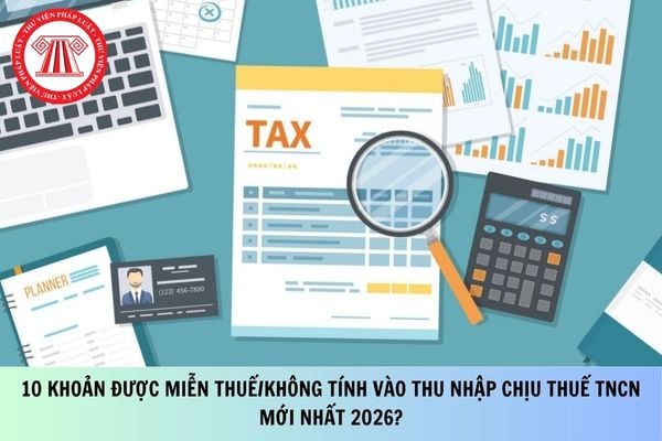 10 khoản được miễn thuế/không tính vào thu nhập chịu thuế TNCN mới nhất 2026?