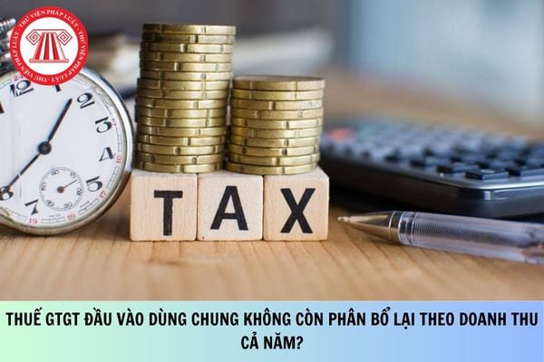 Thuế GTGT đầu vào dùng chung không còn phân bổ lại theo doanh thu cả năm?