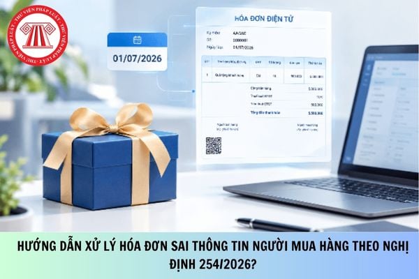 Hướng dẫn xử lý hóa đơn sai thông tin người mua hàng theo Nghị định 254/2026?