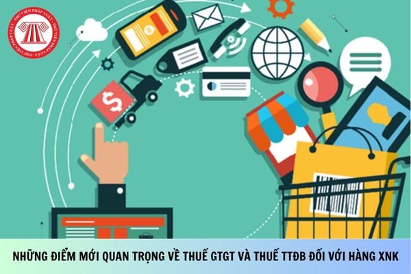 Những điểm mới quan trọng về thuế GTGT và thuế TTĐB đối với hàng XNK?