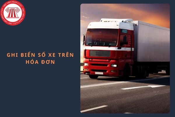 Khi nào phải ghi biển số xe trên hóa đơn theo quy định hiện hành?