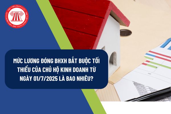 Mức lương đóng BHXH bắt buộc tối thiểu của chủ hộ kinh doanh từ ngày 01/7/2025 là bao nhiêu?