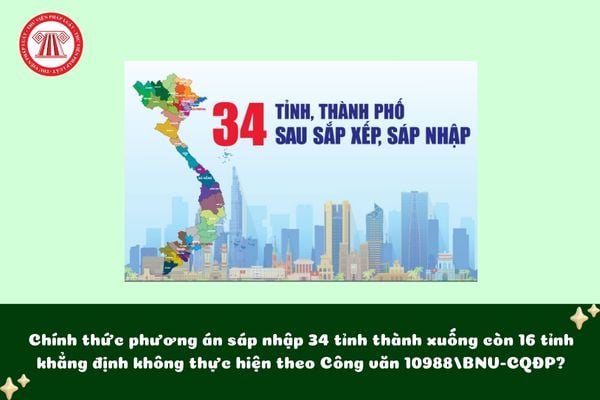 Chính thức phương án sáp nhập 34 tỉnh thành xuống còn 16 tỉnh khẳng định không thực hiện theo Công văn 10988/BNV-CQĐP?