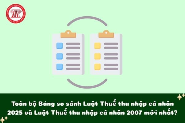 Toàn bộ Bảng so sánh Luật Thuế thu nhập cá nhân 2025 và Luật Thuế thu nhập cá nhân 2007 mới nhất?