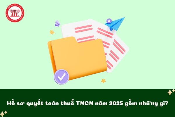 Hồ sơ quyết toán thuế TNCN năm 2025 gồm những gì?