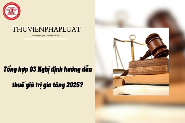 Tổng hợp 03 Nghị định hướng dẫn thuế giá trị gia tăng 2025?