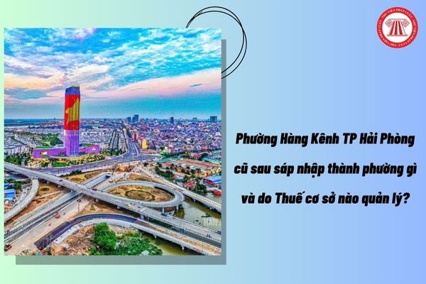 Phường Hàng Kênh TP Hải Phòng cũ sau sáp nhập thành phường gì và do Thuế cơ sở nào quản lý?