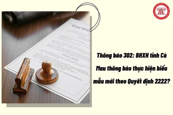 Thông báo 302: BHXH tỉnh Cà Mau thông báo thực hiện biểu mẫu mới theo Quyết định 2222?