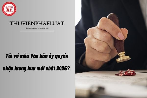 Tải về mẫu Văn bản ủy quyền nhận lương hưu mới nhất 2025?