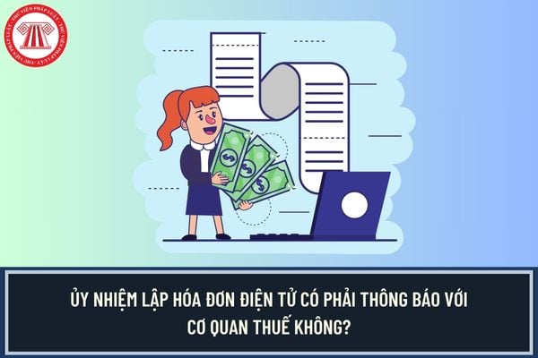 Uỷ nhiệm lập hoá đơn điện tử có phải thông báo cơ quan thuế không?