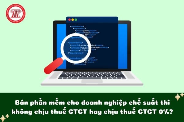 Bán phần mềm cho doanh nghiệp chế xuất thì không chịu thuế GTGT hay chịu thuế GTGT 0%?