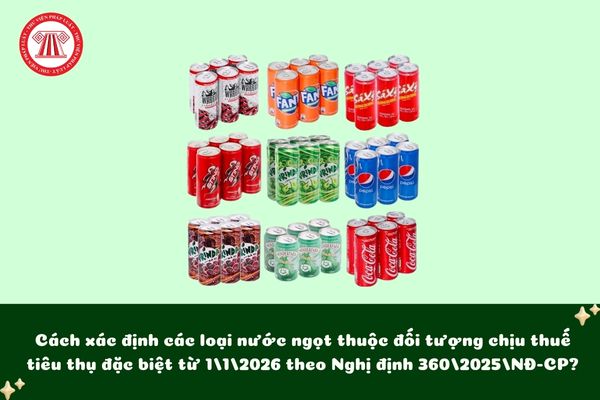 Cách xác định các loại nước ngọt thuộc đối tượng chịu thuế tiêu thụ đặc biệt từ 1/1/2026 theo Nghị định 360/2025/NĐ-CP?