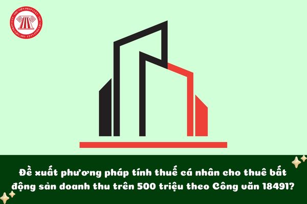 Đề xuất phương pháp tính thuế cá nhân cho thuê bất động sản doanh thu trên 500 triệu theo Công văn 18491?