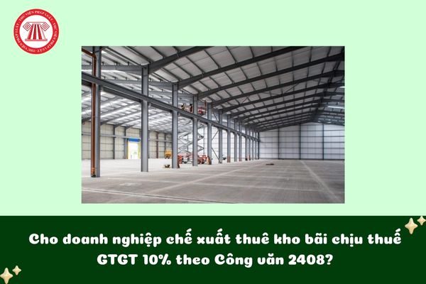 Cho doanh nghiệp chế xuất thuê kho bãi chịu thuế GTGT 10% theo Công văn 2408?