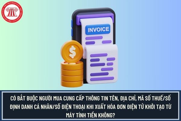Có bắt buộc người mua cung cấp thông tin tên, địa chỉ, mã số thuế/số định danh cá nhân/số điện thoại khi xuất hóa đơn điện tử khởi tạo từ máy tính tiền không?
