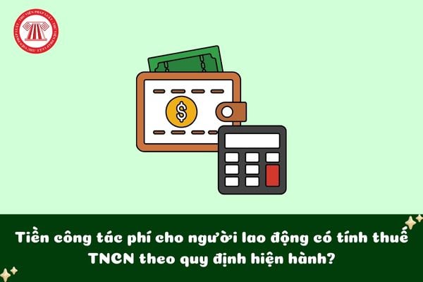 Tiền công tác phí cho người lao động có tính thuế TNCN theo quy định hiện hành?