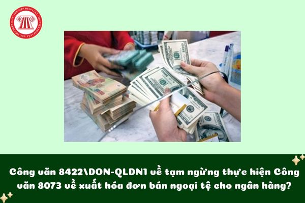 Công văn 8422/DON-QLDN1 về tạm ngừng thực hiện Công văn 8073/DON-QLDN1 về xuất hóa đơn bán ngoại tệ cho ngân hàng?