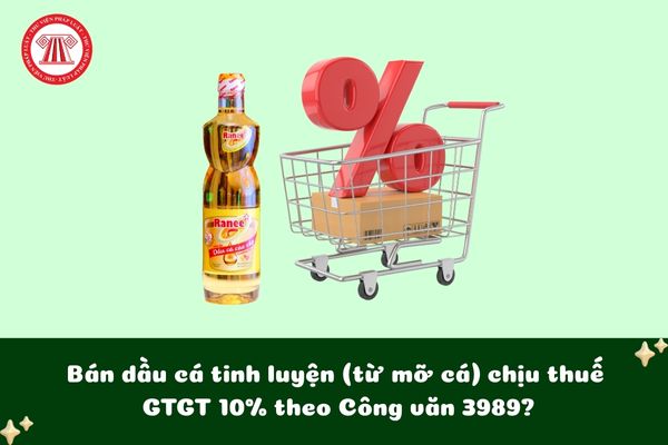 Bán dầu cá tinh luyện (từ mỡ cá) chịu thuế GTGT 10% theo Công văn 3989?