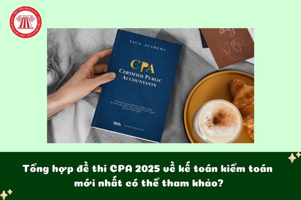 Tổng hợp đề thi CPA 2025 về kế toán kiểm toán mới nhất có thể tham khảo?