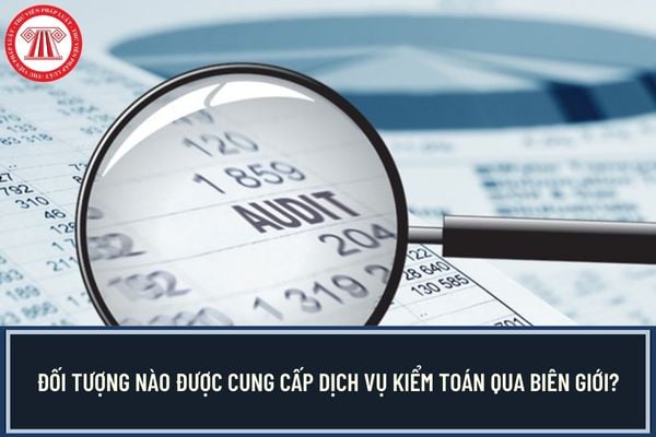 Đối tượng nào được cung cấp dịch vụ kiểm toán qua biên giới?