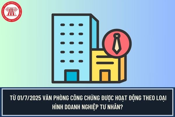   Từ 01/7/2025 Văn phòng công chứng được hoạt động theo loại hình doanh nghiệp tư nhân?